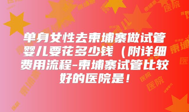 单身女性去柬埔寨做试管婴儿要花多少钱(附详细费用流程-柬埔寨试管比较好的医院是!