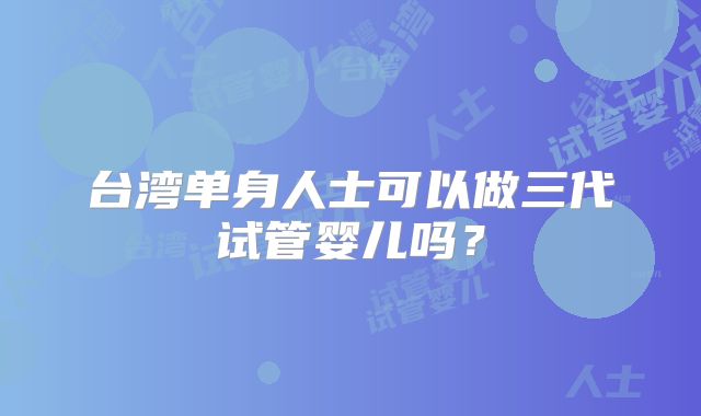 台湾单身人士可以做三代试管婴儿吗?