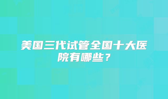 美国三代试管全国十大医院有哪些？