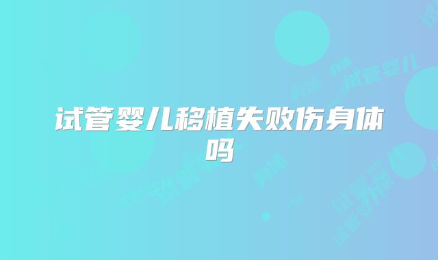 试管婴儿移植失败伤身体吗
