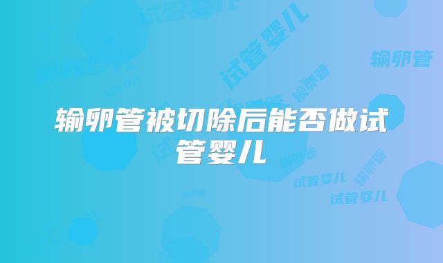 输卵管被切除后能否做试管婴儿