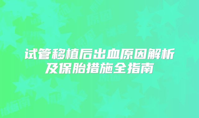 试管移植后出血原因解析及保胎措施全指南