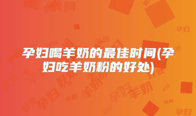 孕妇喝羊奶的最佳时间(孕妇吃羊奶粉的好处)