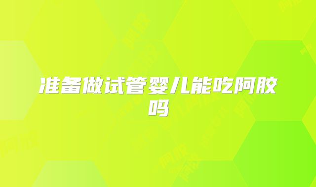 准备做试管婴儿能吃阿胶吗