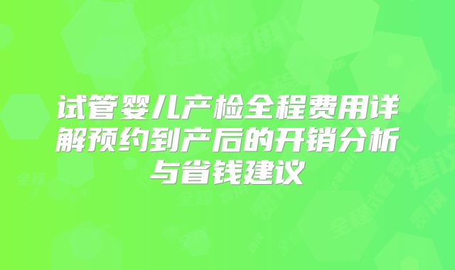 试管婴儿产检全程费用详解预约到产后的开销分析与省钱建议