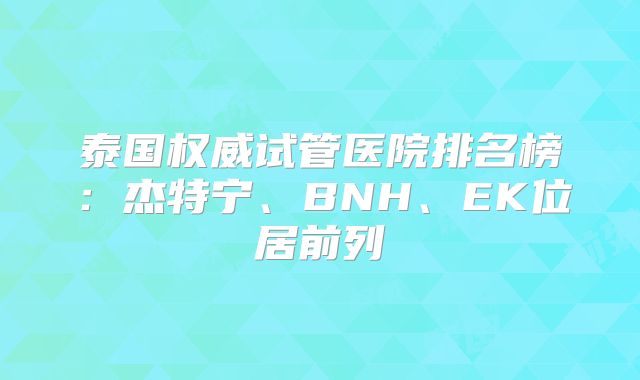 泰国权威试管医院排名榜：杰特宁、BNH、EK位居前列