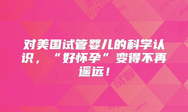 对美国试管婴儿的科学认识，“好怀孕”变得不再遥远！