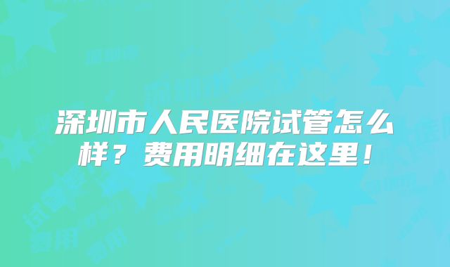 深圳市人民医院试管怎么样？费用明细在这里！