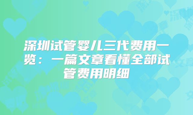 深圳试管婴儿三代费用一览：一篇文章看懂全部试管费用明细