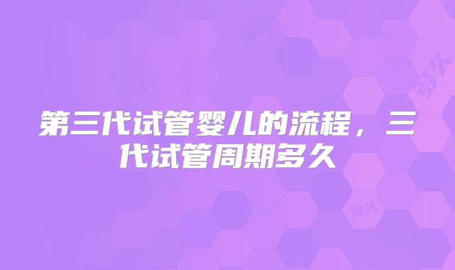 第三代试管婴儿的流程，三代试管周期多久