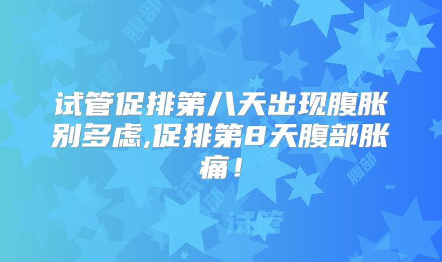 试管促排第八天出现腹胀别多虑,促排第8天腹部胀痛！