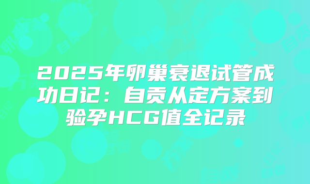 2025年卵巢衰退试管成功日记：自贡从定方案到验孕HCG值全记录