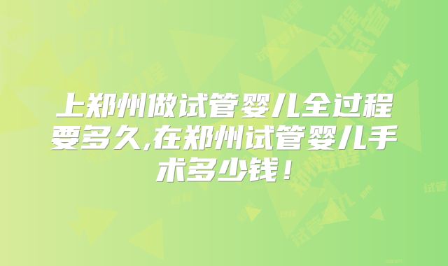 上郑州做试管婴儿全过程要多久,在郑州试管婴儿手术多少钱!