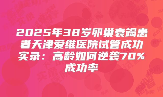 2025年38岁卵巢衰竭患者天津爱维医院试管成功实录:高龄如何逆袭70%成功率