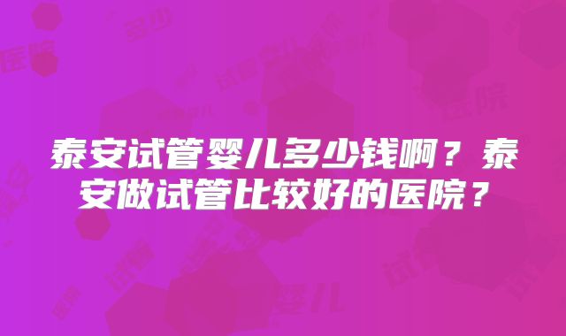 泰安试管婴儿多少钱啊？泰安做试管比较好的医院？