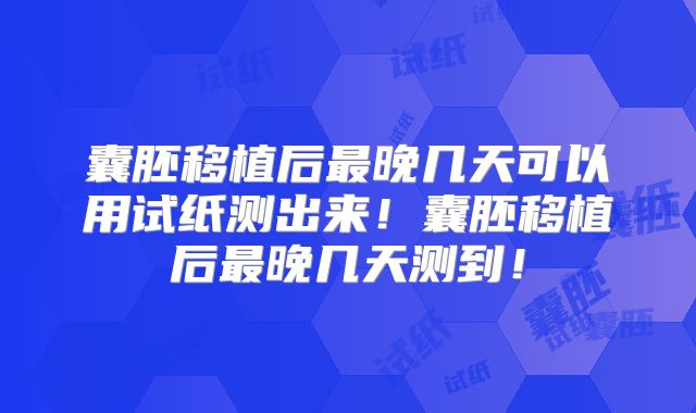 囊胚移植后最晚几天可以用试纸测出来！囊胚移植后最晚几天测到！