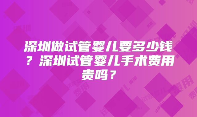 深圳做试管婴儿要多少钱？深圳试管婴儿手术费用贵吗？
