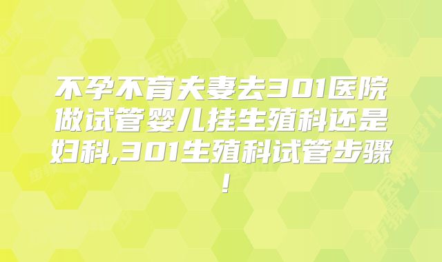 不孕不育夫妻去301医院做试管婴儿挂生殖科还是妇科,301生殖科试管步骤！