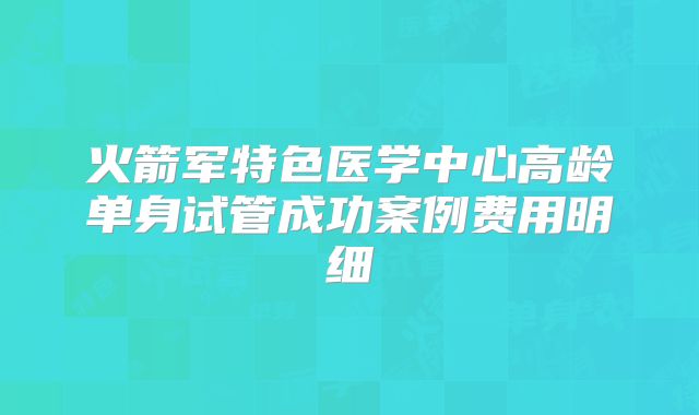 火箭军特色医学中心高龄单身试管成功案例费用明细