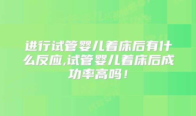进行试管婴儿着床后有什么反应,试管婴儿着床后成功率高吗！