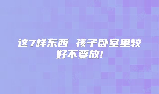 这7样东西 孩子卧室里较好不要放!