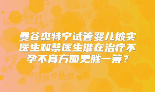 曼谷杰特宁试管婴儿披实医生和蔡医生谁在治疗不孕不育方面更胜一筹？