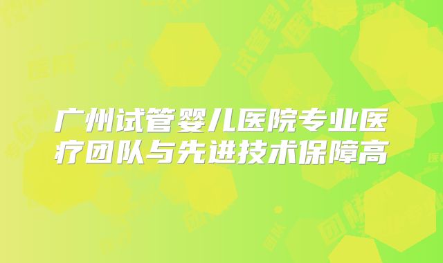 广州试管婴儿医院专业医疗团队与先进技术保障高