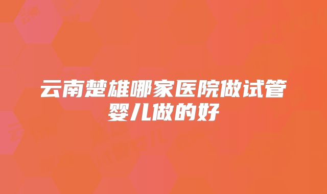 云南楚雄哪家医院做试管婴儿做的好