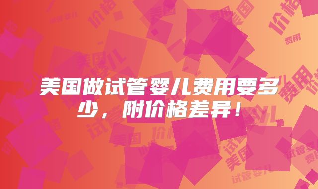 美国做试管婴儿费用要多少，附价格差异！