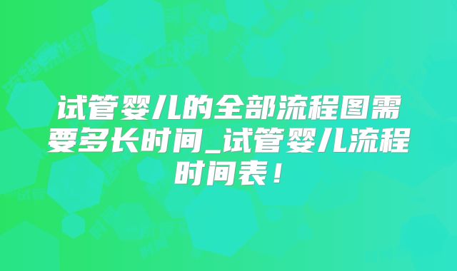 试管婴儿的全部流程图需要多长时间_试管婴儿流程时间表！