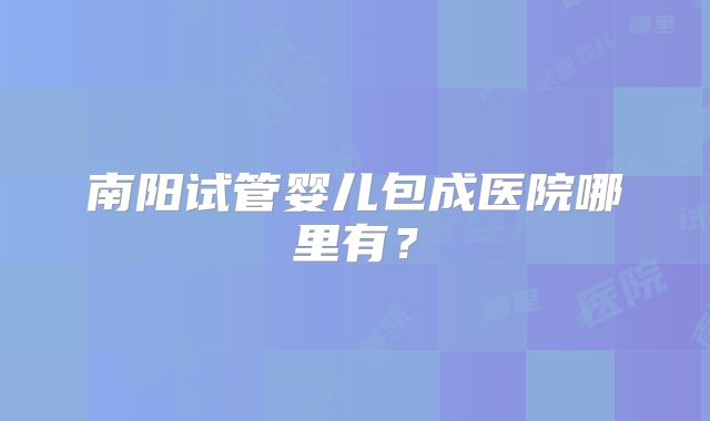 南阳试管婴儿包成医院哪里有？
