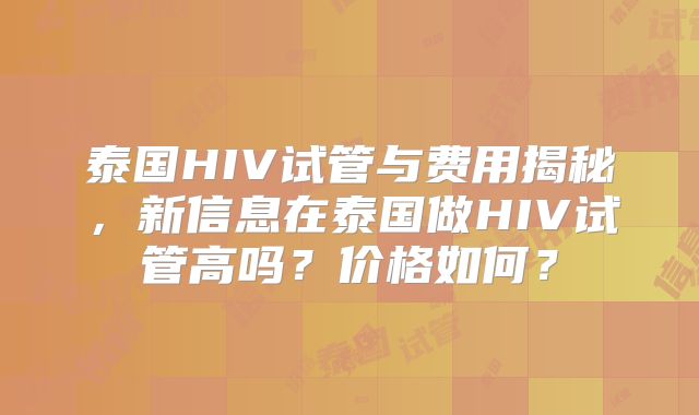 泰国HIV试管与费用揭秘，新信息在泰国做HIV试管高吗？价格如何？