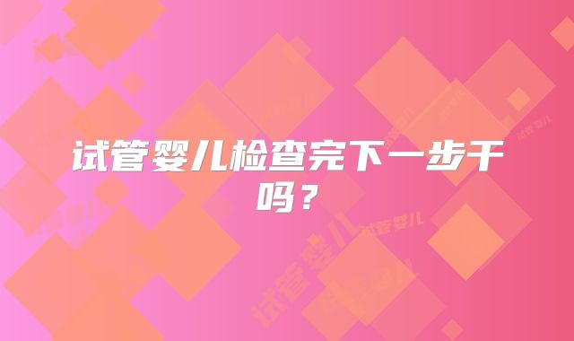 试管婴儿检查完下一步干吗？