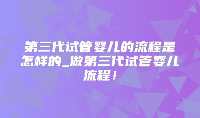 第三代试管婴儿的流程是怎样的_做第三代试管婴儿流程！