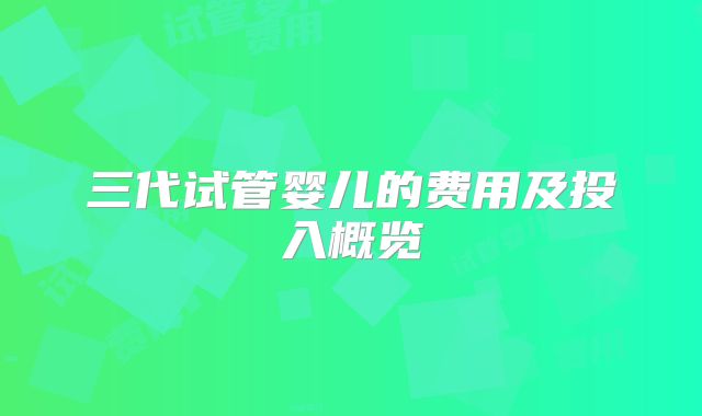 三代试管婴儿的费用及投入概览