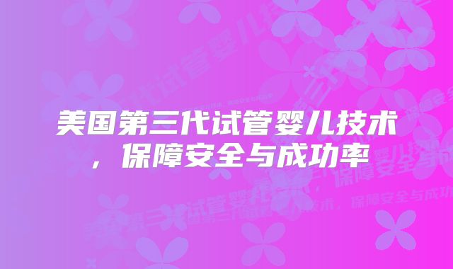 美国第三代试管婴儿技术,保障安全与成功率