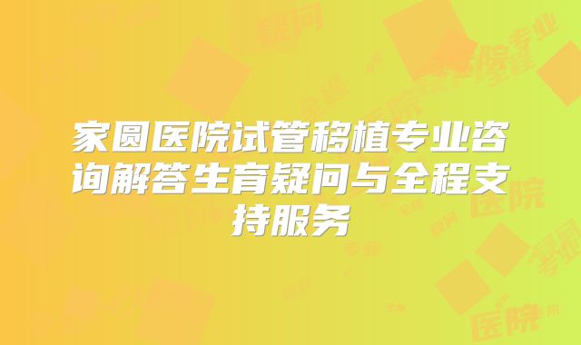 家圆医院试管移植专业咨询解答生育疑问与全程支持服务