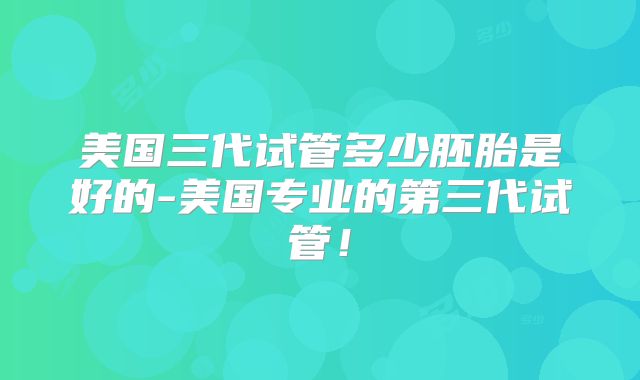 美国三代试管多少胚胎是好的-美国专业的第三代试管！
