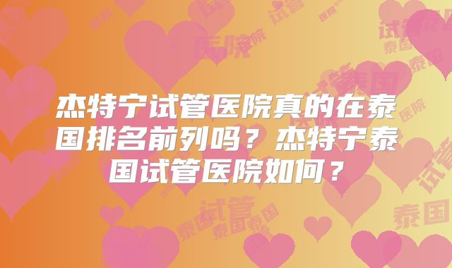 杰特宁试管医院真的在泰国排名前列吗？杰特宁泰国试管医院如何？