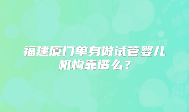 福建厦门单身做试管婴儿机构靠谱么？