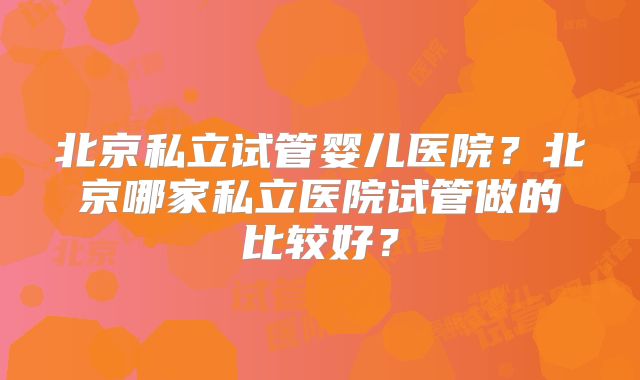 北京私立试管婴儿医院？北京哪家私立医院试管做的比较好？