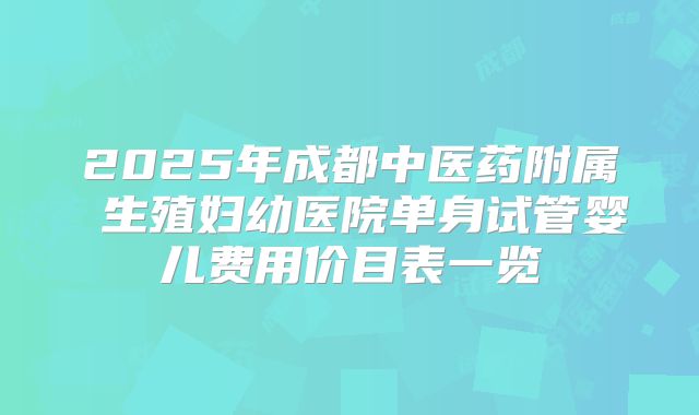 2025年成都中医药附属 生殖妇幼医院单身试管婴儿费用价目表一览