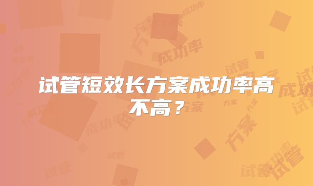 试管短效长方案成功率高不高？