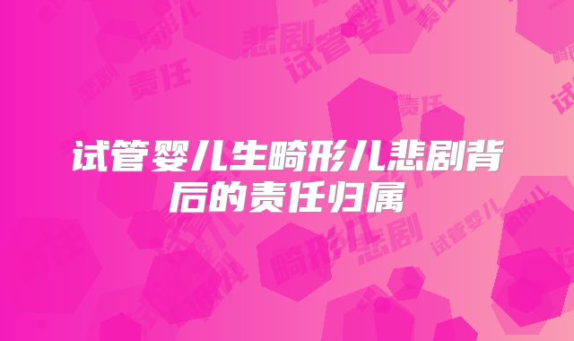 试管婴儿生畸形儿悲剧背后的责任归属