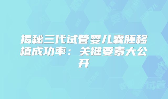 揭秘三代试管婴儿囊胚移植成功率：关键要素大公开