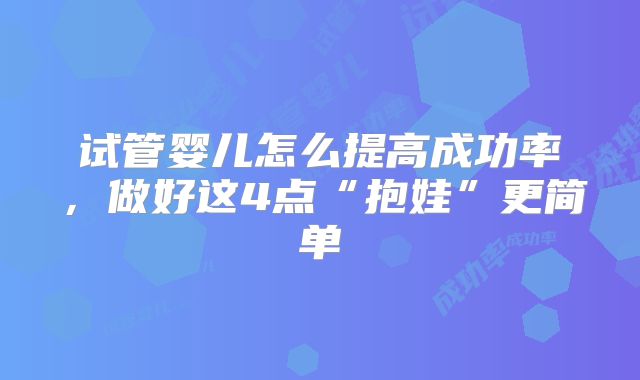 试管婴儿怎么提高成功率,做好这4点“抱娃”更简单