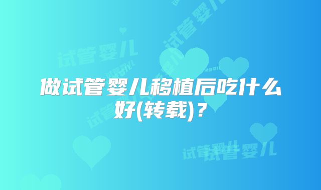 做试管婴儿移植后吃什么好(转载)？