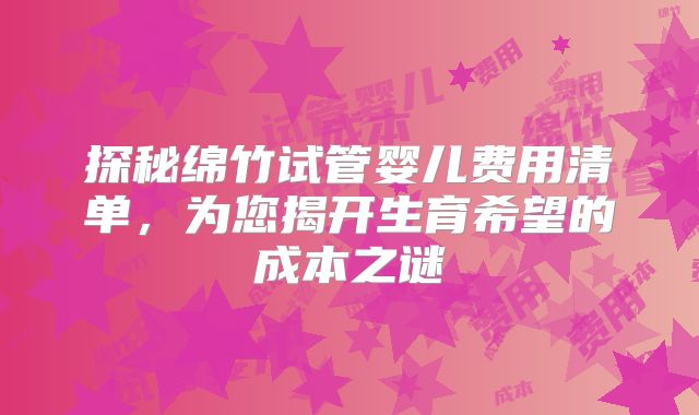 探秘绵竹试管婴儿费用清单，为您揭开生育希望的成本之谜