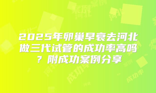2025年卵巢早衰去河北做三代试管的成功率高吗？附成功案例分享