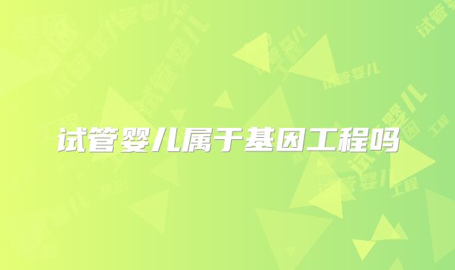 试管婴儿属于基因工程吗